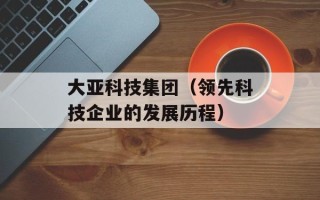 大亚科技集团（领先科技企业的发展历程）