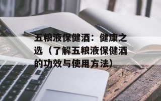 五粮液保健酒：健康之选（了解五粮液保健酒的功效与使用方法）