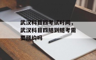 武汉科目四考试时间，武汉科目四随到随考需要预约吗
