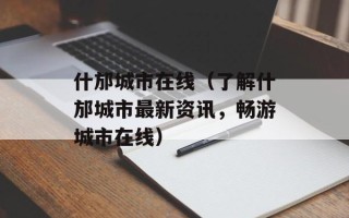 什邡城市在线（了解什邡城市最新资讯，畅游城市在线）