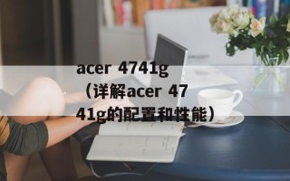 acer 4741g（详解acer 4741g的配置和性能）