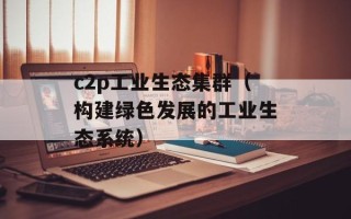 c2p工业生态集群（构建绿色发展的工业生态系统）
