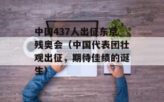 中国437人出征东京残奥会（中国代表团壮观出征，期待佳绩的诞生）