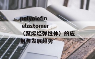 polyolefin elastomer（聚烯烃弹性体）的应用与发展趋势