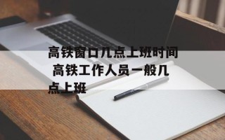 高铁窗口几点上班时间 高铁工作人员一般几点上班