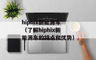 hiphix新能源车（了解hiphix新能源车的特点和优势）