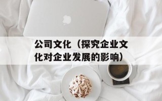 公司文化（探究企业文化对企业发展的影响）