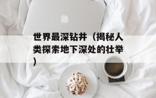 世界最深钻井（揭秘人类探索地下深处的壮举）
