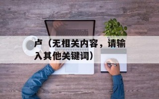 卢（无相关内容，请输入其他关键词）