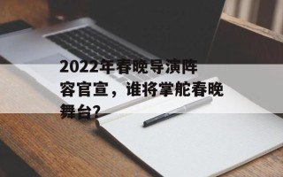 2022年春晚导演阵容官宣，谁将掌舵春晚舞台？