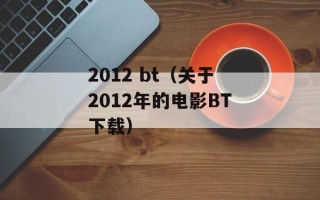 2012 bt（关于2012年的电影BT下载）