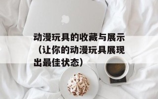 动漫玩具的收藏与展示（让你的动漫玩具展现出最佳状态）