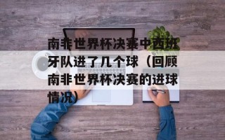南非世界杯决赛中西班牙队进了几个球（回顾南非世界杯决赛的进球情况）