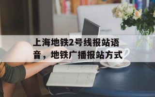 上海地铁2号线报站语音，地铁广播报站方式