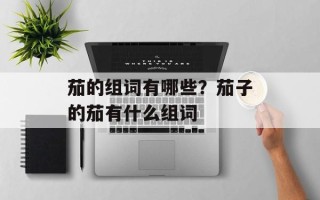 茄的组词有哪些？茄子的茄有什么组词