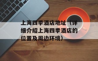 上海四季酒店地址（详细介绍上海四季酒店的位置及周边环境）