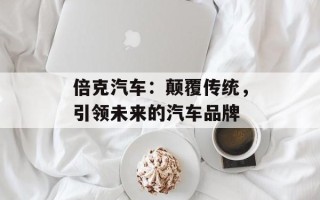 倍克汽车：颠覆传统，引领未来的汽车品牌