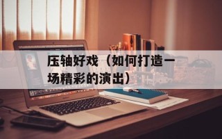 压轴好戏（如何打造一场精彩的演出）