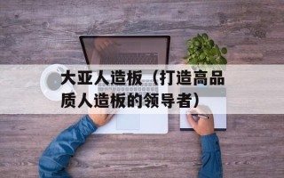 大亚人造板（打造高品质人造板的领导者）