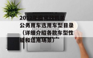 2012年度党政机关公务用车选用车型目录（详细介绍各款车型性能和适用场景）