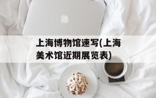 上海博物馆速写(上海美术馆近期展览表)