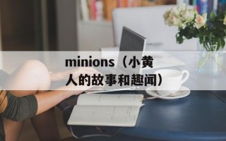 minions（小黄人的故事和趣闻）