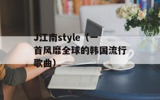 J江南style（一首风靡全球的韩国流行歌曲）