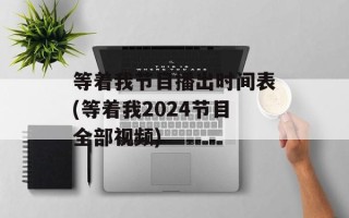等着我节目播出时间表(等着我2024节目全部视频)
