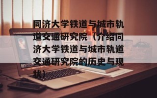同济大学铁道与城市轨道交通研究院（介绍同济大学铁道与城市轨道交通研究院的历史与现状）