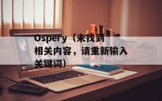 Ospery（未找到相关内容，请重新输入关键词）