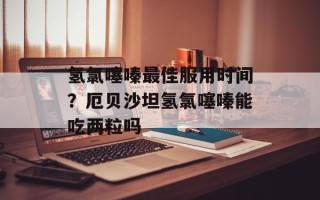 氢氯噻嗪最佳服用时间？厄贝沙坦氢氯噻嗪能吃两粒吗