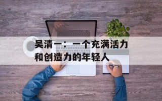 吴清一：一个充满活力和创造力的年轻人