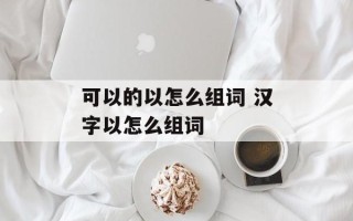可以的以怎么组词 汉字以怎么组词