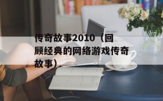 传奇故事2010（回顾经典的网络游戏传奇故事）