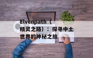 Elvenpath（精灵之路）：探寻中土世界的神秘之旅