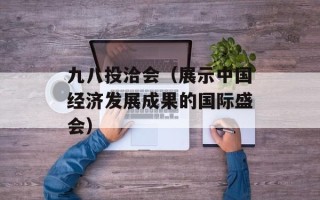 九八投洽会（展示中国经济发展成果的国际盛会）