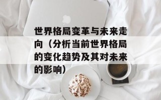 世界格局变革与未来走向（分析当前世界格局的变化趋势及其对未来的影响）