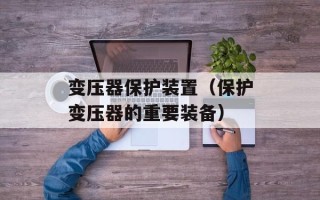 变压器保护装置（保护变压器的重要装备）