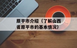 原平市介绍（了解山西省原平市的基本情况）