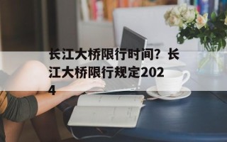 长江大桥限行时间？长江大桥限行规定2024