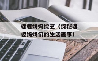 婆婆妈妈综艺（探秘婆婆妈妈们的生活趣事）