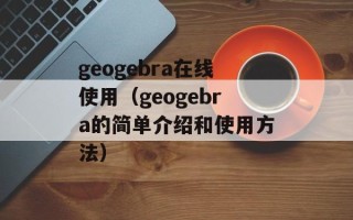 geogebra在线使用（geogebra的简单介绍和使用方法）