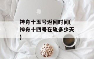 神舟十五号返回时间(神舟十四号在轨多少天)