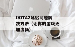 DOTA2延迟问题解决方法（让你的游戏更加流畅）