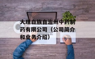 大理白族自治州中药制药有限公司（公司简介和业务介绍）