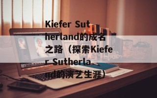 Kiefer Sutherland的成名之路（探索Kiefer Sutherland的演艺生涯）