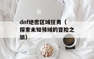 dnf绝密区域任务（探索未知领域的冒险之旅）