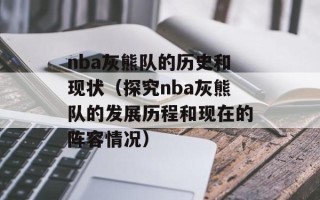 nba灰熊队的历史和现状（探究nba灰熊队的发展历程和现在的阵容情况）
