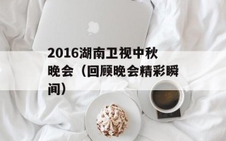 2016湖南卫视中秋晚会（回顾晚会精彩瞬间）
