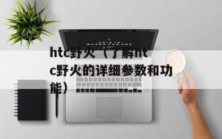htc野火（了解htc野火的详细参数和功能）